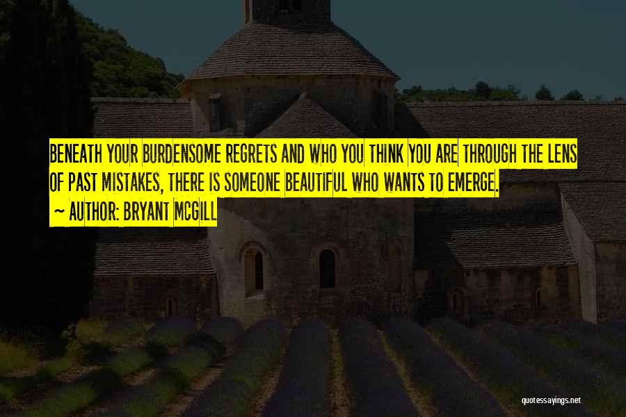 Bryant McGill Quotes: Beneath Your Burdensome Regrets And Who You Think You Are Through The Lens Of Past Mistakes, There Is Someone Beautiful