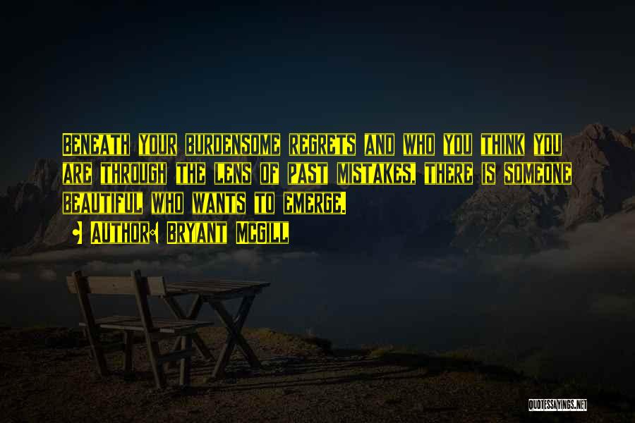 Bryant McGill Quotes: Beneath Your Burdensome Regrets And Who You Think You Are Through The Lens Of Past Mistakes, There Is Someone Beautiful