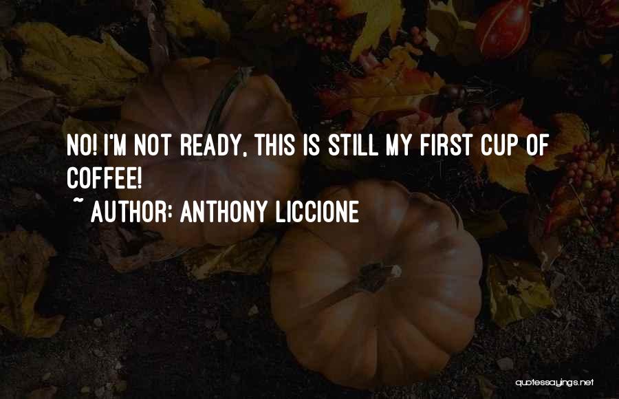 Anthony Liccione Quotes: No! I'm Not Ready, This Is Still My First Cup Of Coffee!