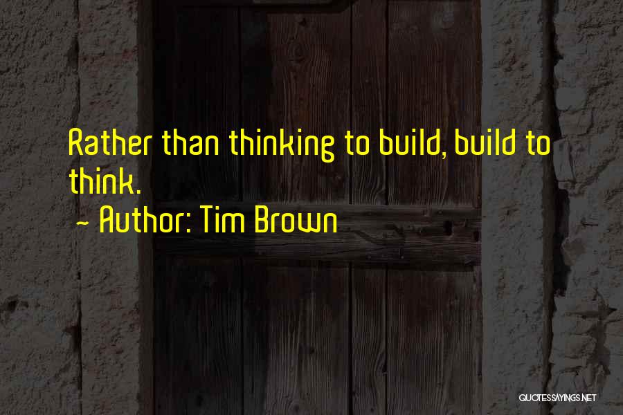 Tim Brown Quotes: Rather Than Thinking To Build, Build To Think.