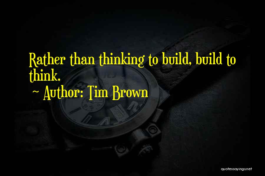 Tim Brown Quotes: Rather Than Thinking To Build, Build To Think.