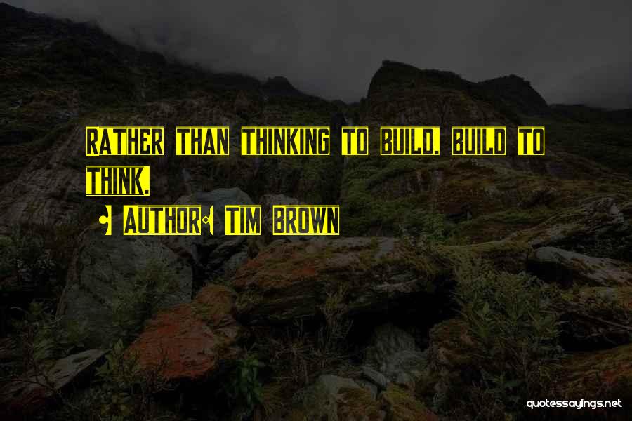 Tim Brown Quotes: Rather Than Thinking To Build, Build To Think.