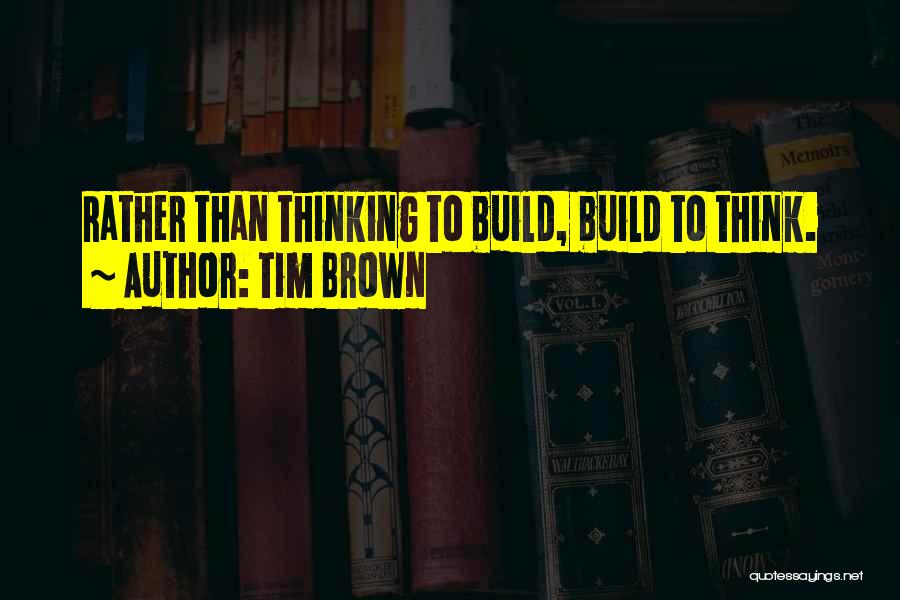 Tim Brown Quotes: Rather Than Thinking To Build, Build To Think.