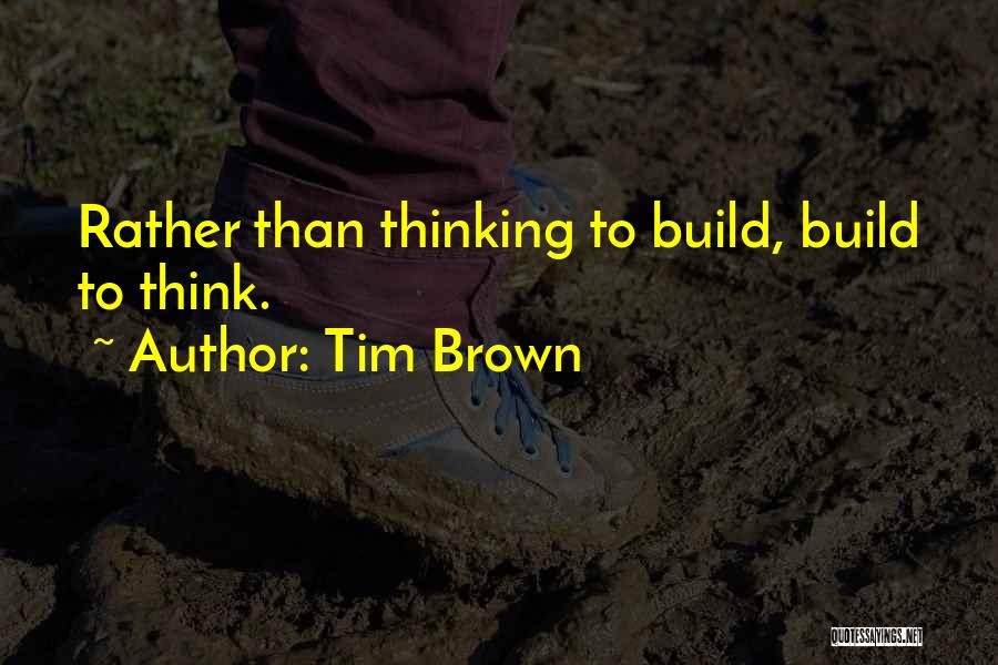 Tim Brown Quotes: Rather Than Thinking To Build, Build To Think.