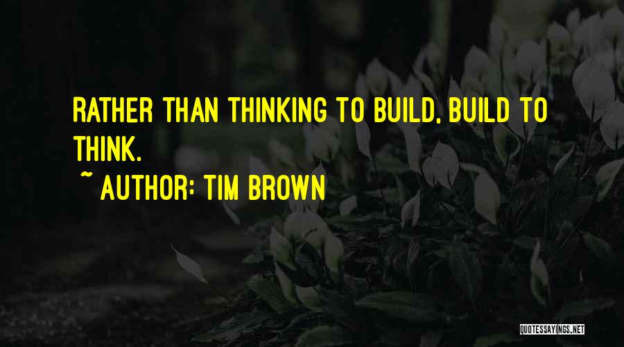 Tim Brown Quotes: Rather Than Thinking To Build, Build To Think.