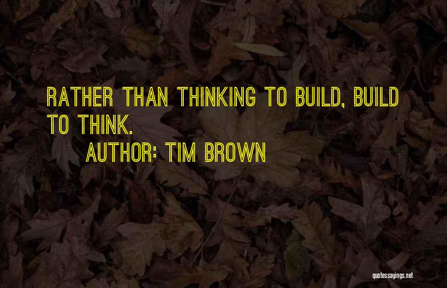 Tim Brown Quotes: Rather Than Thinking To Build, Build To Think.