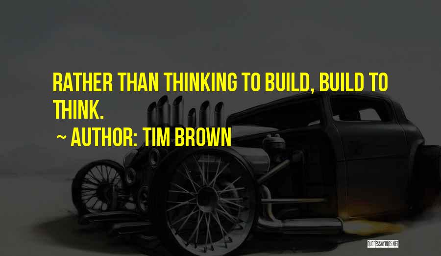 Tim Brown Quotes: Rather Than Thinking To Build, Build To Think.