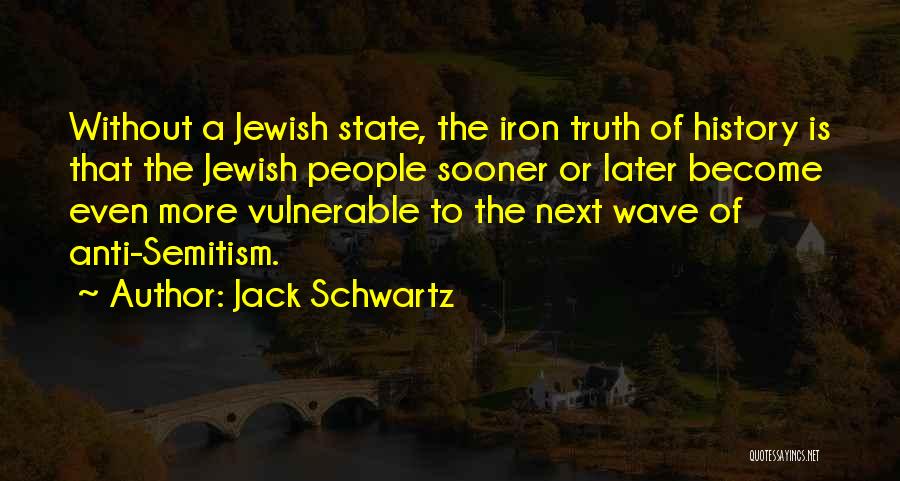 Jack Schwartz Quotes: Without A Jewish State, The Iron Truth Of History Is That The Jewish People Sooner Or Later Become Even More
