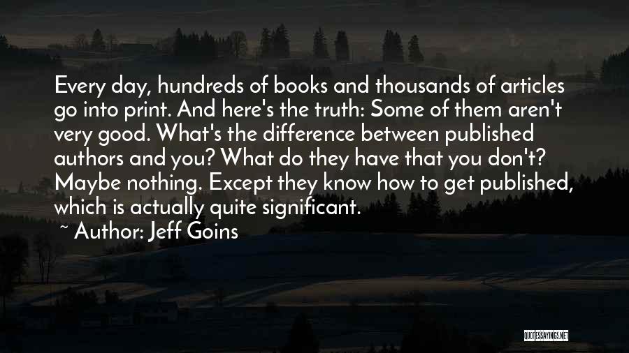 Jeff Goins Quotes: Every Day, Hundreds Of Books And Thousands Of Articles Go Into Print. And Here's The Truth: Some Of Them Aren't