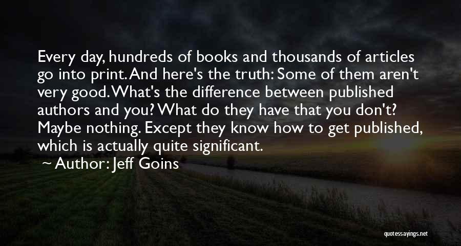 Jeff Goins Quotes: Every Day, Hundreds Of Books And Thousands Of Articles Go Into Print. And Here's The Truth: Some Of Them Aren't