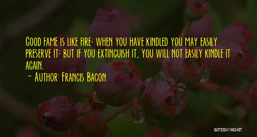 Francis Bacon Quotes: Good Fame Is Like Fire; When You Have Kindled You May Easily Preserve It; But If You Extinguish It, You