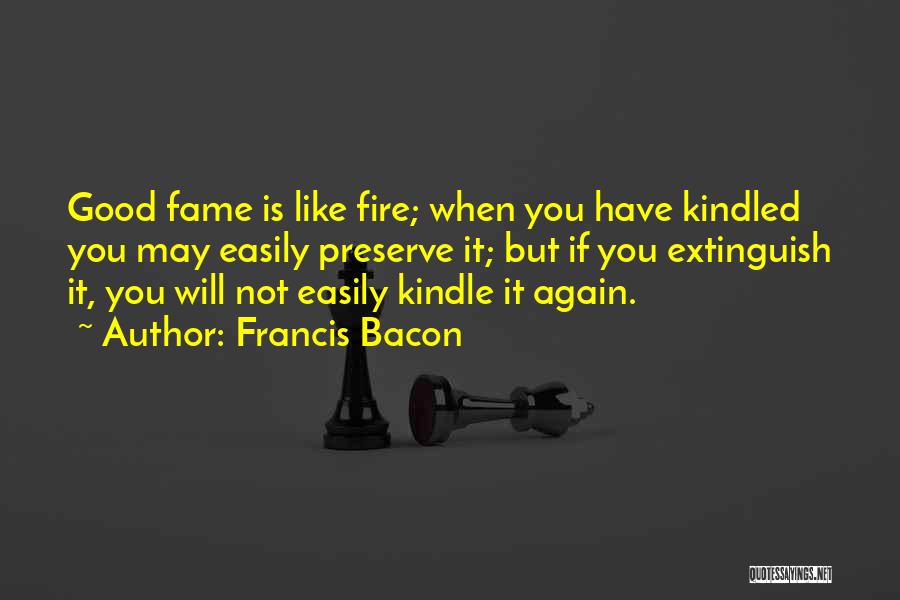 Francis Bacon Quotes: Good Fame Is Like Fire; When You Have Kindled You May Easily Preserve It; But If You Extinguish It, You