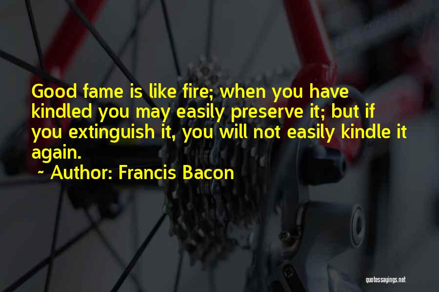 Francis Bacon Quotes: Good Fame Is Like Fire; When You Have Kindled You May Easily Preserve It; But If You Extinguish It, You