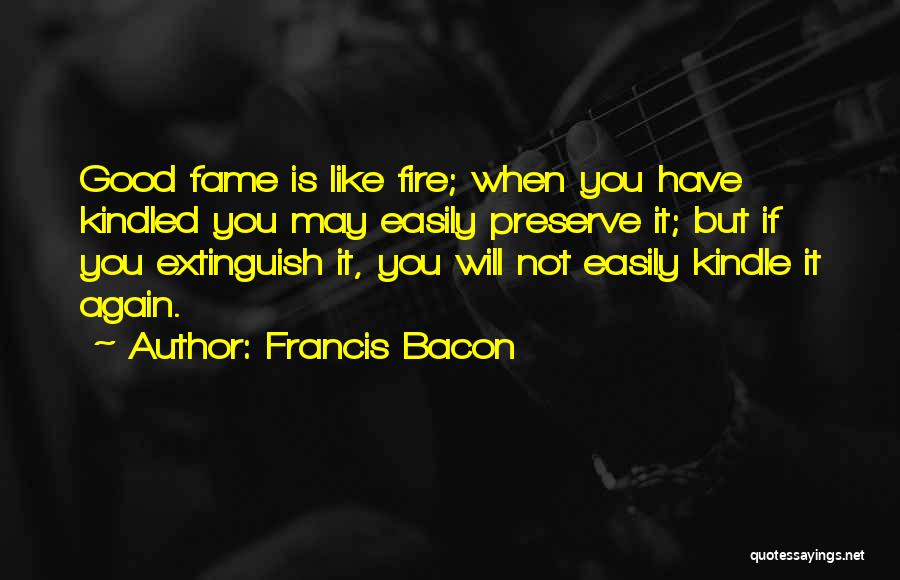 Francis Bacon Quotes: Good Fame Is Like Fire; When You Have Kindled You May Easily Preserve It; But If You Extinguish It, You