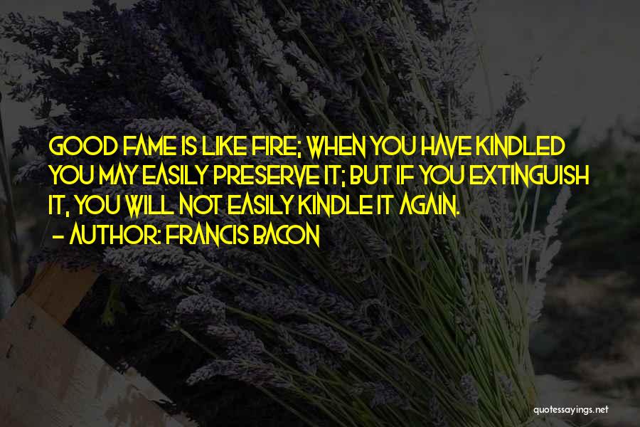 Francis Bacon Quotes: Good Fame Is Like Fire; When You Have Kindled You May Easily Preserve It; But If You Extinguish It, You