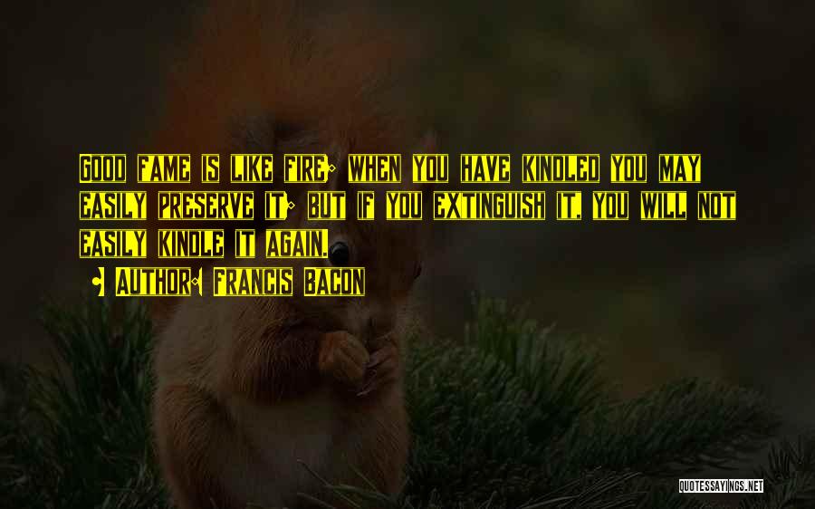 Francis Bacon Quotes: Good Fame Is Like Fire; When You Have Kindled You May Easily Preserve It; But If You Extinguish It, You