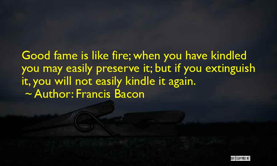 Francis Bacon Quotes: Good Fame Is Like Fire; When You Have Kindled You May Easily Preserve It; But If You Extinguish It, You