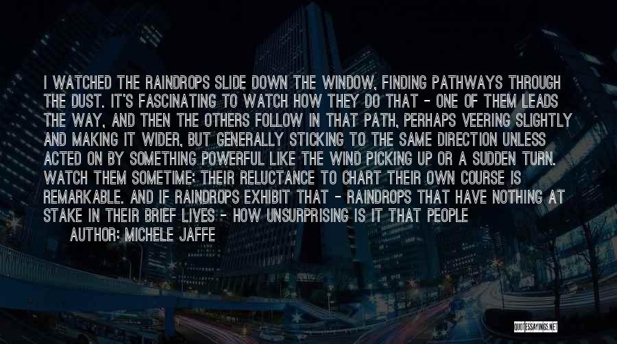 Michele Jaffe Quotes: I Watched The Raindrops Slide Down The Window, Finding Pathways Through The Dust. It's Fascinating To Watch How They Do