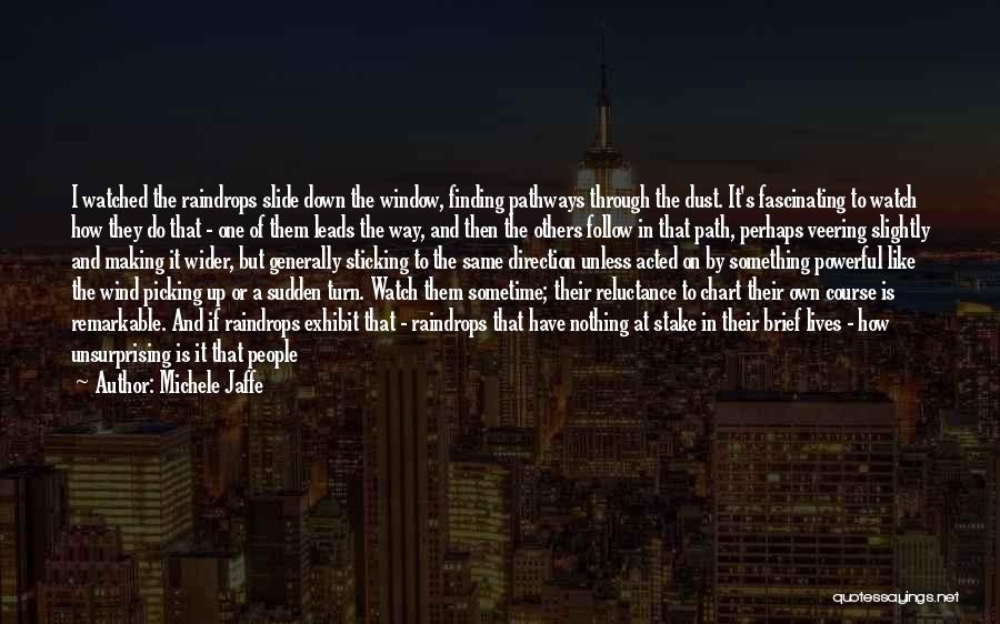 Michele Jaffe Quotes: I Watched The Raindrops Slide Down The Window, Finding Pathways Through The Dust. It's Fascinating To Watch How They Do