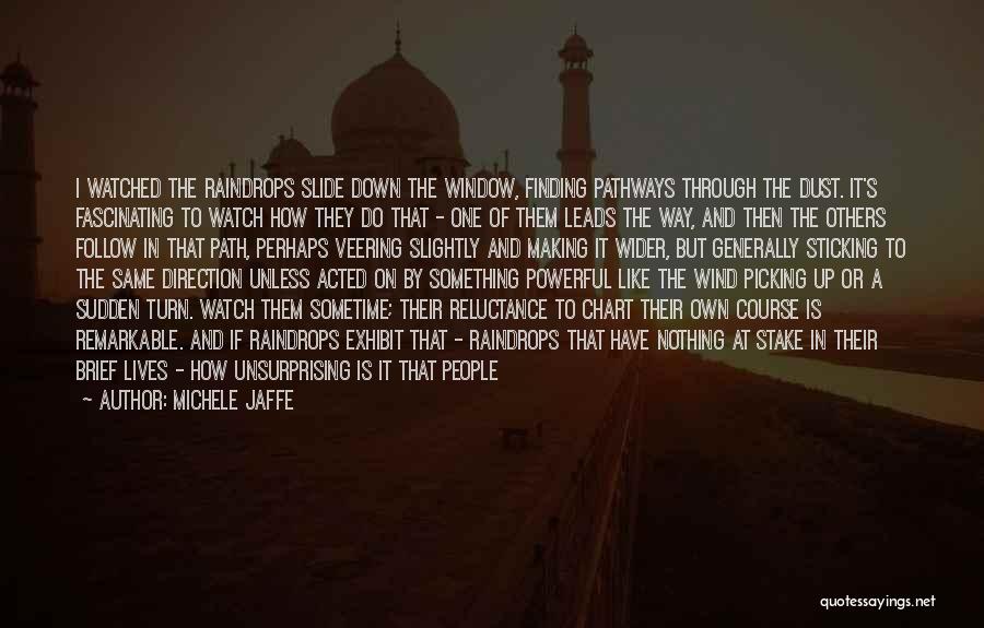 Michele Jaffe Quotes: I Watched The Raindrops Slide Down The Window, Finding Pathways Through The Dust. It's Fascinating To Watch How They Do