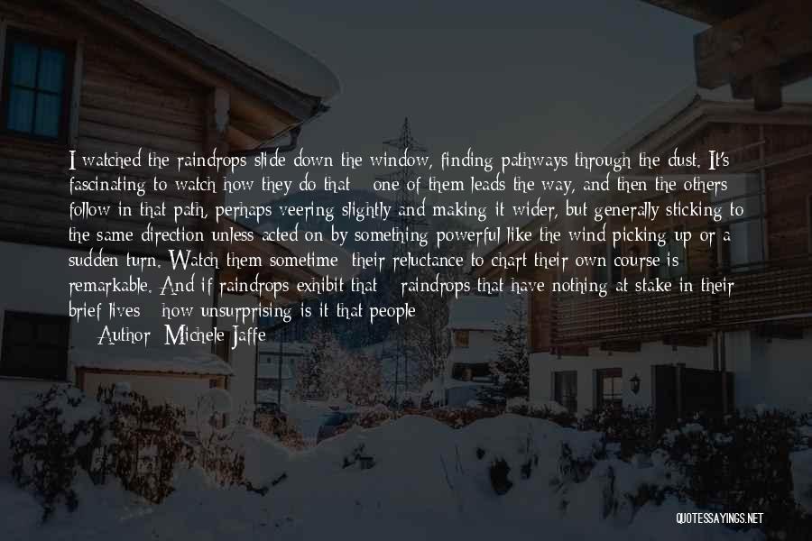 Michele Jaffe Quotes: I Watched The Raindrops Slide Down The Window, Finding Pathways Through The Dust. It's Fascinating To Watch How They Do