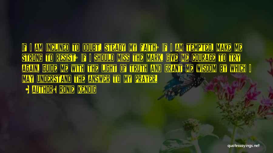 Ronie Kendig Quotes: If I Am Inclined To Doubt, Steady My Faith; If I Am Tempted, Make Me Strong To Resist; If I