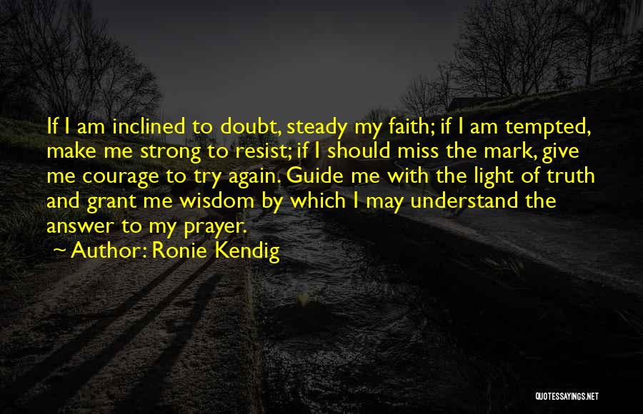 Ronie Kendig Quotes: If I Am Inclined To Doubt, Steady My Faith; If I Am Tempted, Make Me Strong To Resist; If I