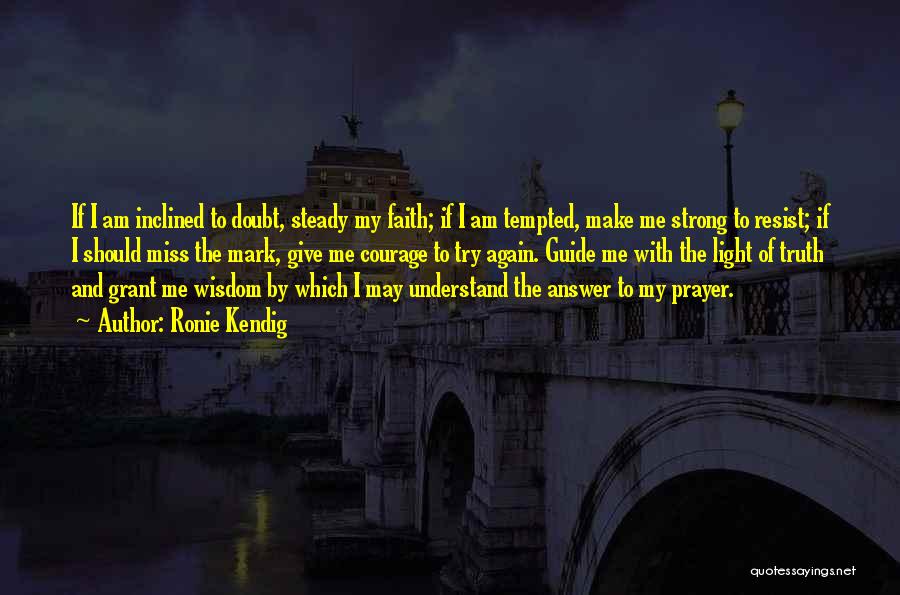 Ronie Kendig Quotes: If I Am Inclined To Doubt, Steady My Faith; If I Am Tempted, Make Me Strong To Resist; If I