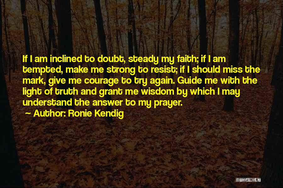 Ronie Kendig Quotes: If I Am Inclined To Doubt, Steady My Faith; If I Am Tempted, Make Me Strong To Resist; If I