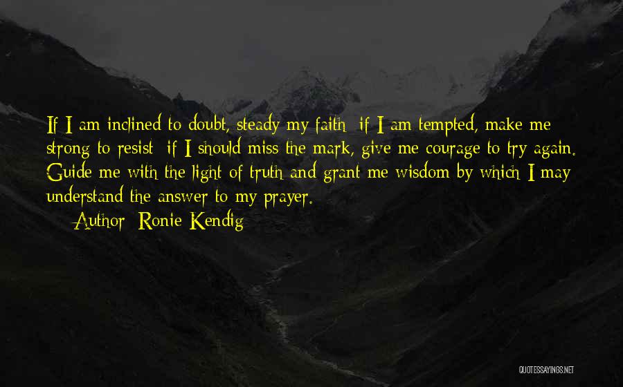 Ronie Kendig Quotes: If I Am Inclined To Doubt, Steady My Faith; If I Am Tempted, Make Me Strong To Resist; If I