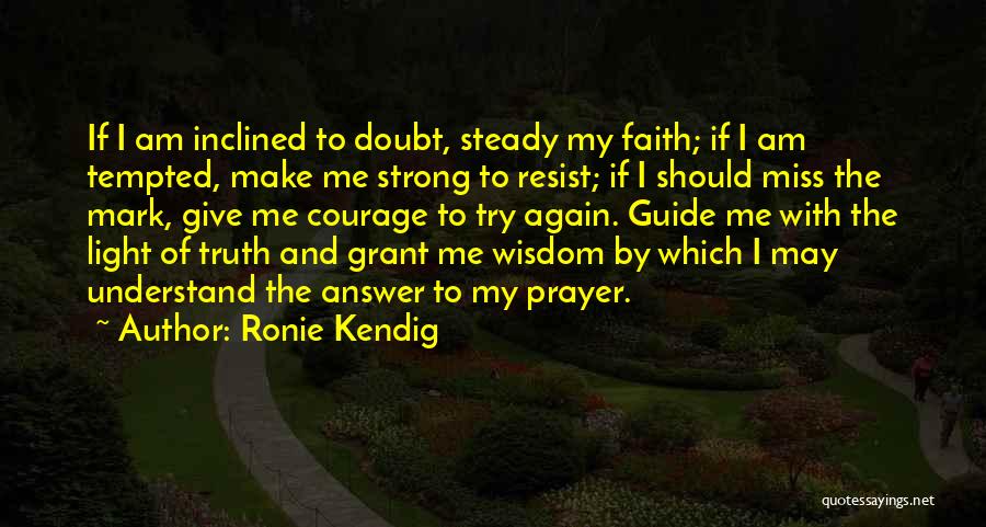 Ronie Kendig Quotes: If I Am Inclined To Doubt, Steady My Faith; If I Am Tempted, Make Me Strong To Resist; If I