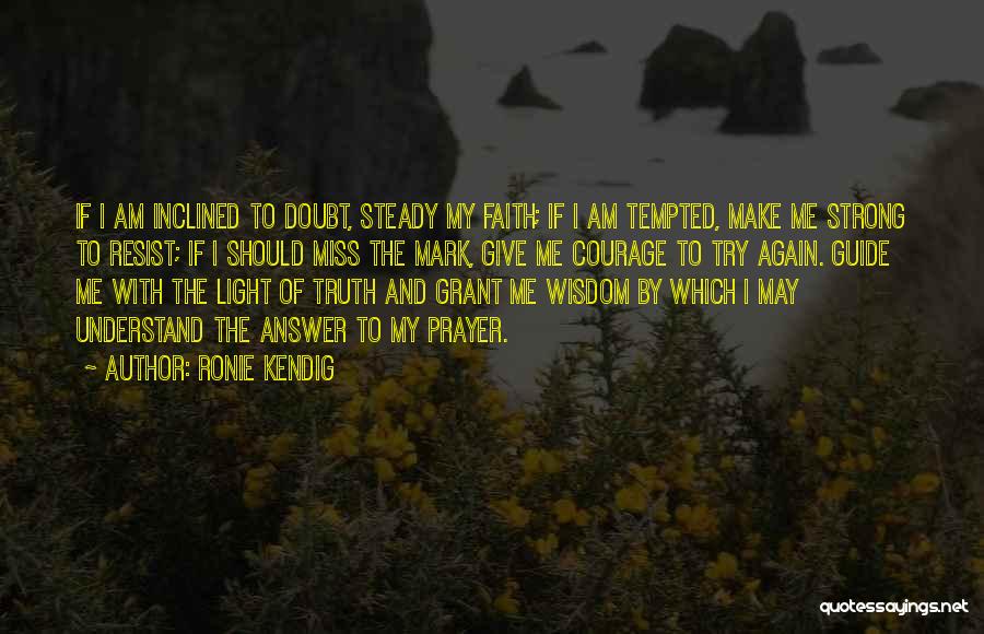 Ronie Kendig Quotes: If I Am Inclined To Doubt, Steady My Faith; If I Am Tempted, Make Me Strong To Resist; If I