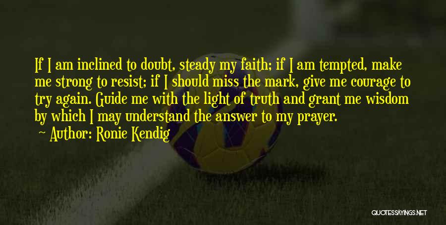 Ronie Kendig Quotes: If I Am Inclined To Doubt, Steady My Faith; If I Am Tempted, Make Me Strong To Resist; If I