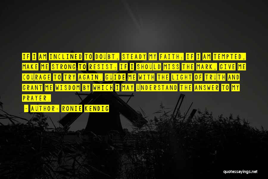 Ronie Kendig Quotes: If I Am Inclined To Doubt, Steady My Faith; If I Am Tempted, Make Me Strong To Resist; If I