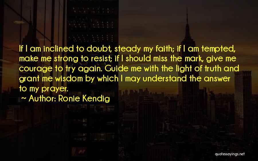 Ronie Kendig Quotes: If I Am Inclined To Doubt, Steady My Faith; If I Am Tempted, Make Me Strong To Resist; If I