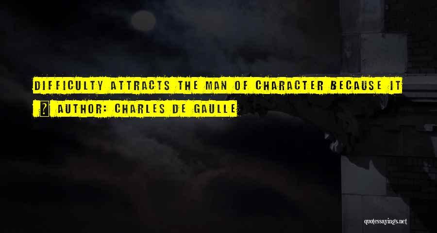 Charles De Gaulle Quotes: Difficulty Attracts The Man Of Character Because It Is In Embracing It That He Realizes Himself