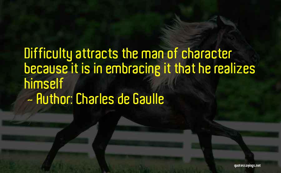 Charles De Gaulle Quotes: Difficulty Attracts The Man Of Character Because It Is In Embracing It That He Realizes Himself