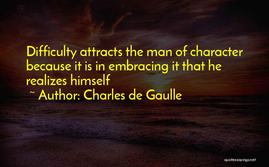 Charles De Gaulle Quotes: Difficulty Attracts The Man Of Character Because It Is In Embracing It That He Realizes Himself