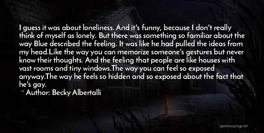 Becky Albertalli Quotes: I Guess It Was About Loneliness. And It's Funny, Because I Don't Really Think Of Myself As Lonely. But There