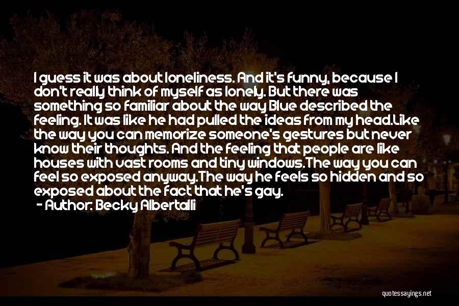 Becky Albertalli Quotes: I Guess It Was About Loneliness. And It's Funny, Because I Don't Really Think Of Myself As Lonely. But There