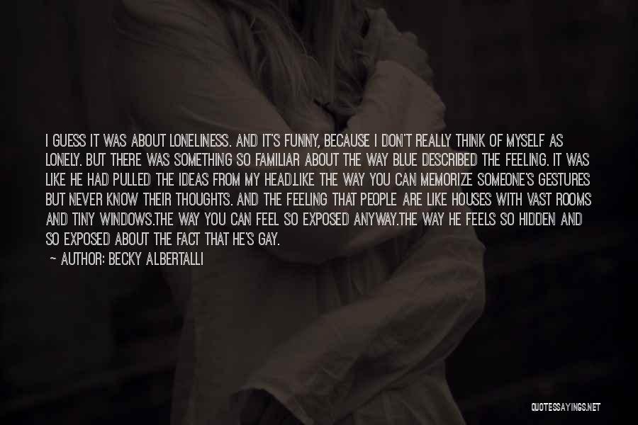 Becky Albertalli Quotes: I Guess It Was About Loneliness. And It's Funny, Because I Don't Really Think Of Myself As Lonely. But There