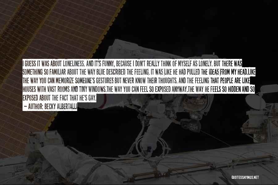 Becky Albertalli Quotes: I Guess It Was About Loneliness. And It's Funny, Because I Don't Really Think Of Myself As Lonely. But There