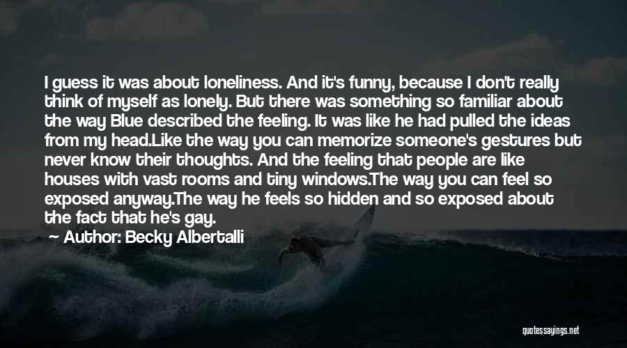 Becky Albertalli Quotes: I Guess It Was About Loneliness. And It's Funny, Because I Don't Really Think Of Myself As Lonely. But There