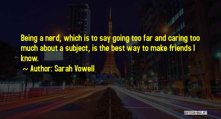Sarah Vowell Quotes: Being A Nerd, Which Is To Say Going Too Far And Caring Too Much About A Subject, Is The Best