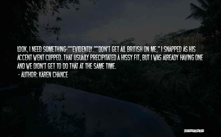 Karen Chance Quotes: Look, I Need Something-evidently.don't Get All British On Me, I Snapped As His Accent Went Clipped. That Usually Precipitated A