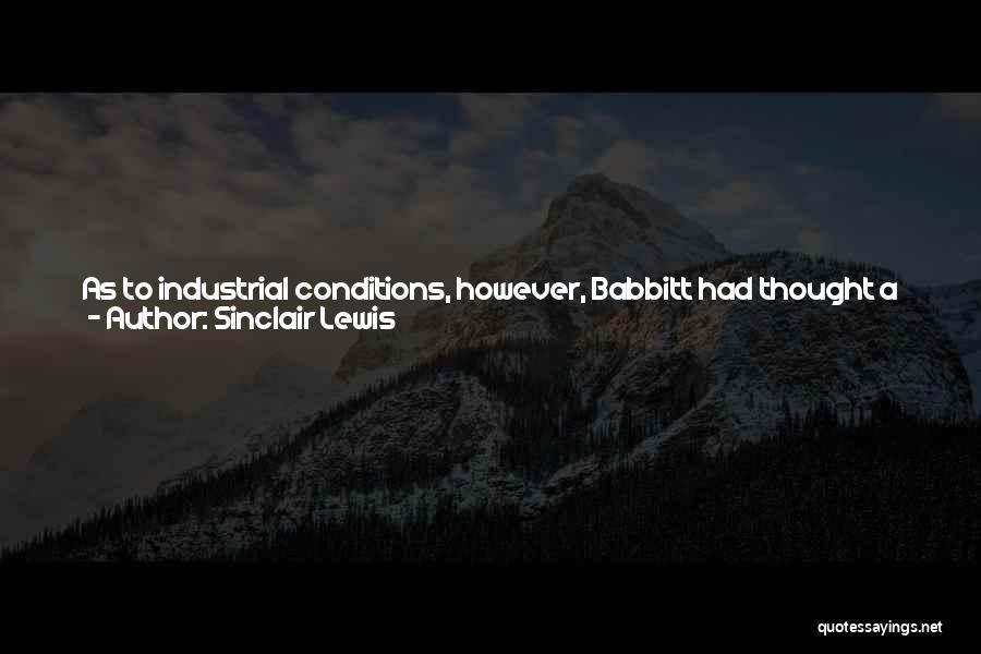 Sinclair Lewis Quotes: As To Industrial Conditions, However, Babbitt Had Thought A Great Deal, And His Opinions May Be Coordinated As Follows: A