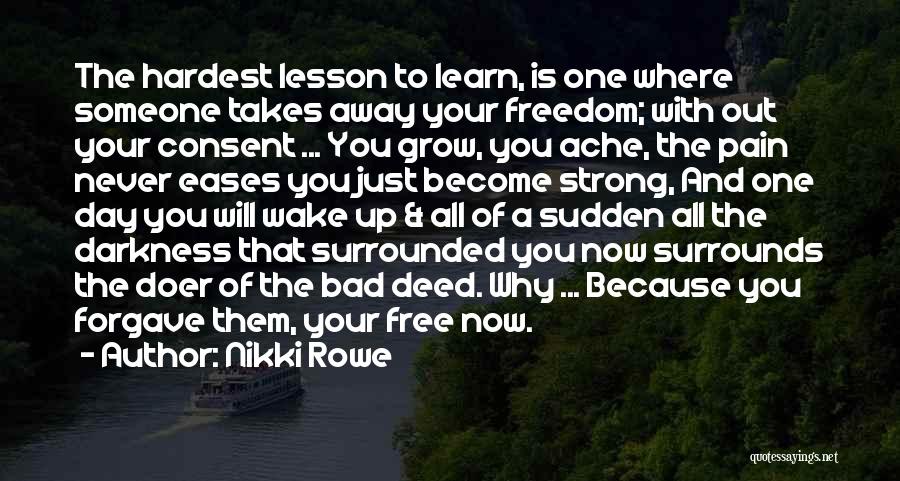 Nikki Rowe Quotes: The Hardest Lesson To Learn, Is One Where Someone Takes Away Your Freedom; With Out Your Consent ... You Grow,