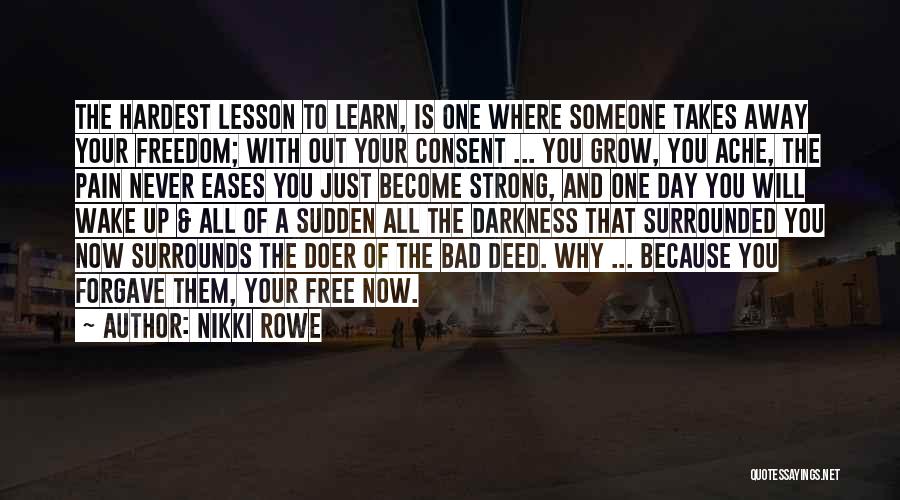 Nikki Rowe Quotes: The Hardest Lesson To Learn, Is One Where Someone Takes Away Your Freedom; With Out Your Consent ... You Grow,