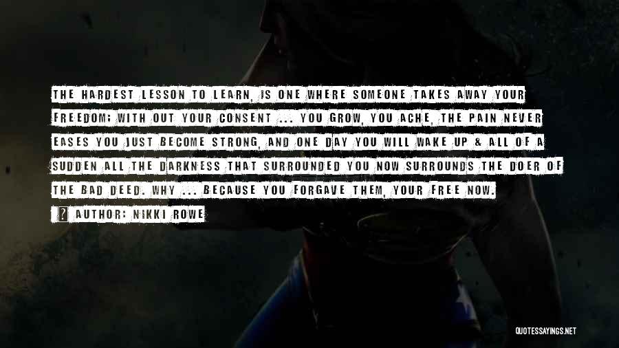 Nikki Rowe Quotes: The Hardest Lesson To Learn, Is One Where Someone Takes Away Your Freedom; With Out Your Consent ... You Grow,