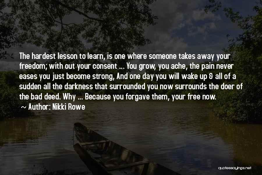 Nikki Rowe Quotes: The Hardest Lesson To Learn, Is One Where Someone Takes Away Your Freedom; With Out Your Consent ... You Grow,